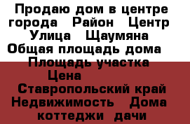 Продаю дом в центре города › Район ­ Центр › Улица ­ Щаумяна › Общая площадь дома ­ 33 › Площадь участка ­ 1 › Цена ­ 550 000 - Ставропольский край Недвижимость » Дома, коттеджи, дачи продажа   . Ставропольский край